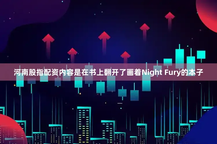 河南股指配资内容是在书上翻开了画着Night Fury的本子