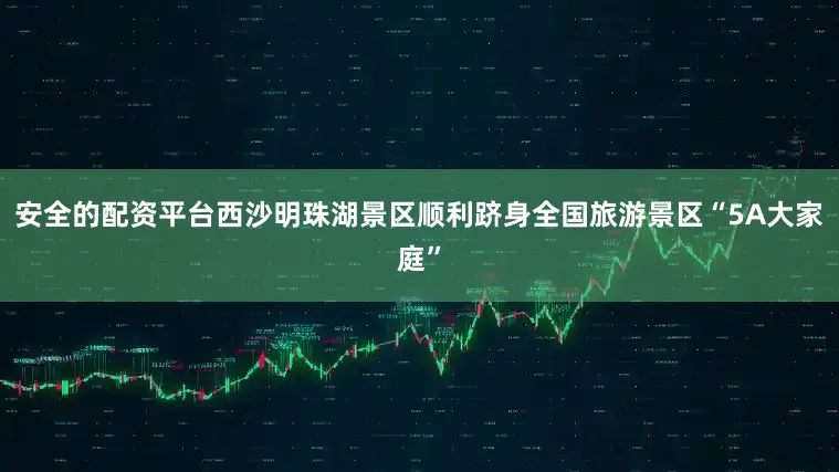安全的配资平台西沙明珠湖景区顺利跻身全国旅游景区“5A大家庭”