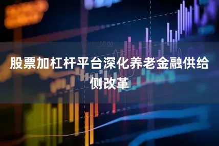 股票加杠杆平台深化养老金融供给侧改革