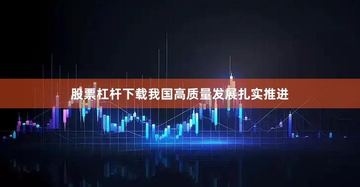 股票杠杆下载我国高质量发展扎实推进