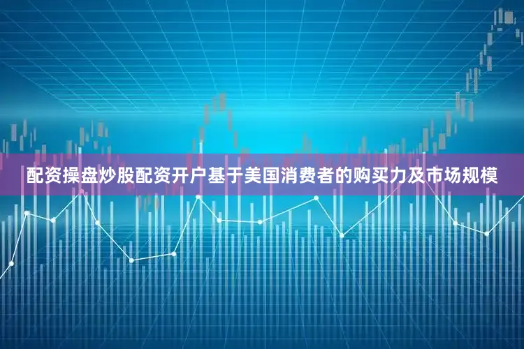 配资操盘炒股配资开户基于美国消费者的购买力及市场规模