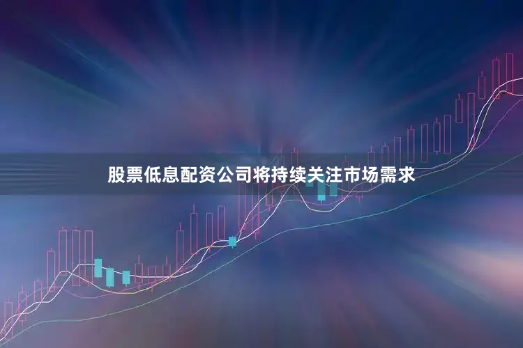 股票低息配资公司将持续关注市场需求