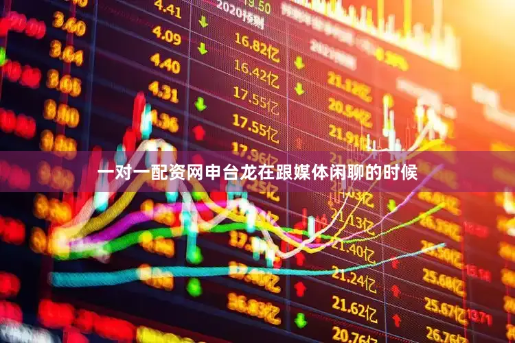 一对一配资网申台龙在跟媒体闲聊的时候