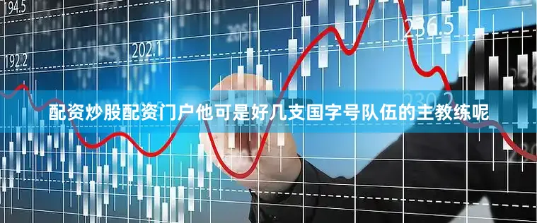 配资炒股配资门户他可是好几支国字号队伍的主教练呢
