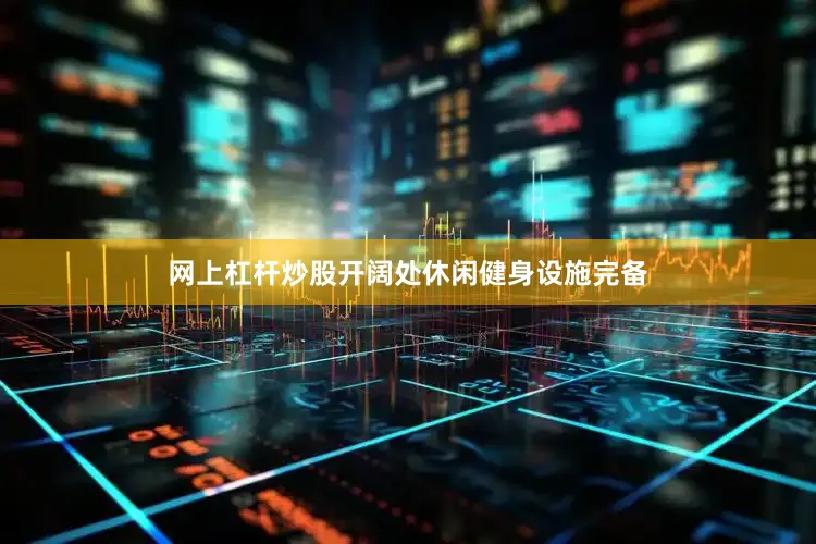 网上杠杆炒股开阔处休闲健身设施完备