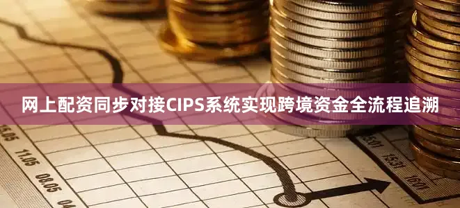 网上配资同步对接CIPS系统实现跨境资金全流程追溯