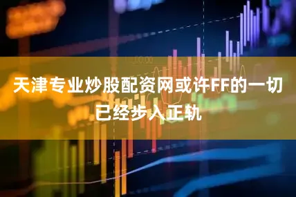 天津专业炒股配资网或许FF的一切已经步入正轨
