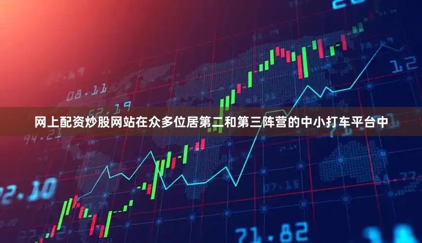 网上配资炒股网站　　在众多位居第二和第三阵营的中小打车平台中