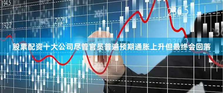 股票配资十大公司尽管官员普遍预期通胀上升但最终会回落