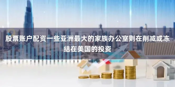 股票账户配资一些亚洲最大的家族办公室则在削减或冻结在美国的投资