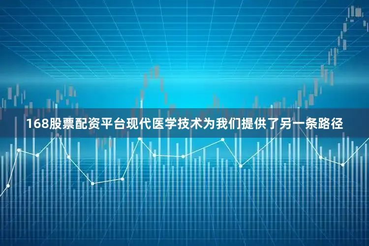 168股票配资平台现代医学技术为我们提供了另一条路径