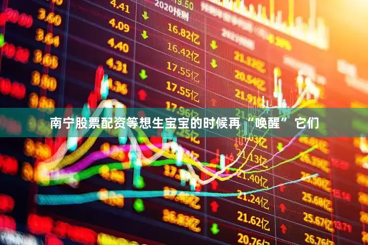 南宁股票配资等想生宝宝的时候再 “唤醒” 它们