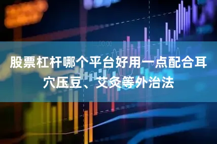 股票杠杆哪个平台好用一点配合耳穴压豆、艾灸等外治法