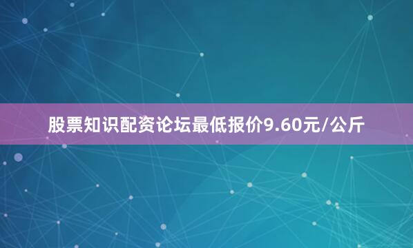 股票知识配资论坛最低报价9.60元/公斤