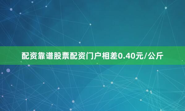 配资靠谱股票配资门户相差0.40元/公斤