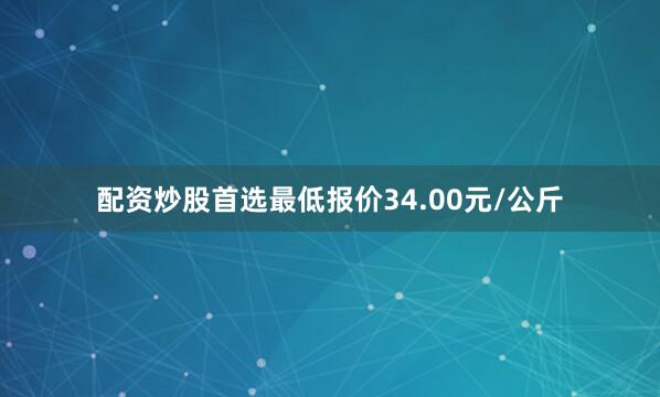 配资炒股首选最低报价34.00元/公斤