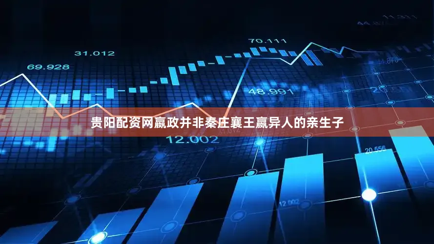 贵阳配资网嬴政并非秦庄襄王嬴异人的亲生子