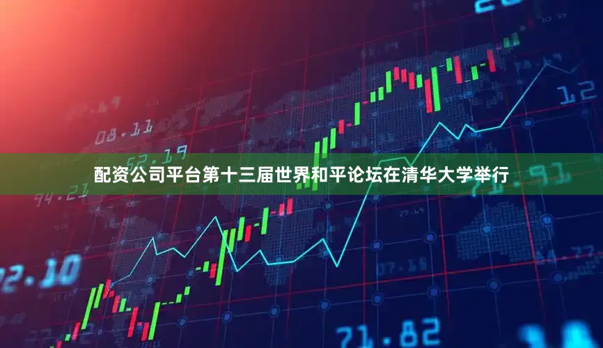 配资公司平台第十三届世界和平论坛在清华大学举行