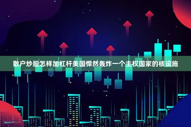 散户炒股怎样加杠杆美国悍然轰炸一个主权国家的核设施