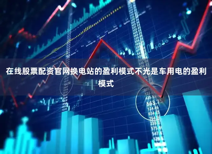 在线股票配资官网换电站的盈利模式不光是车用电的盈利模式