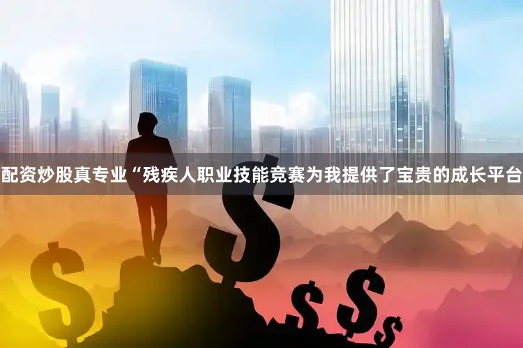 配资炒股真专业“残疾人职业技能竞赛为我提供了宝贵的成长平台