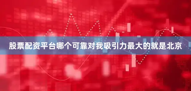 股票配资平台哪个可靠对我吸引力最大的就是北京