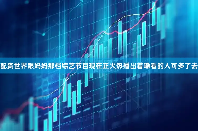 配资世界跟妈妈那档综艺节目现在正火热播出着嘞看的人可多了去