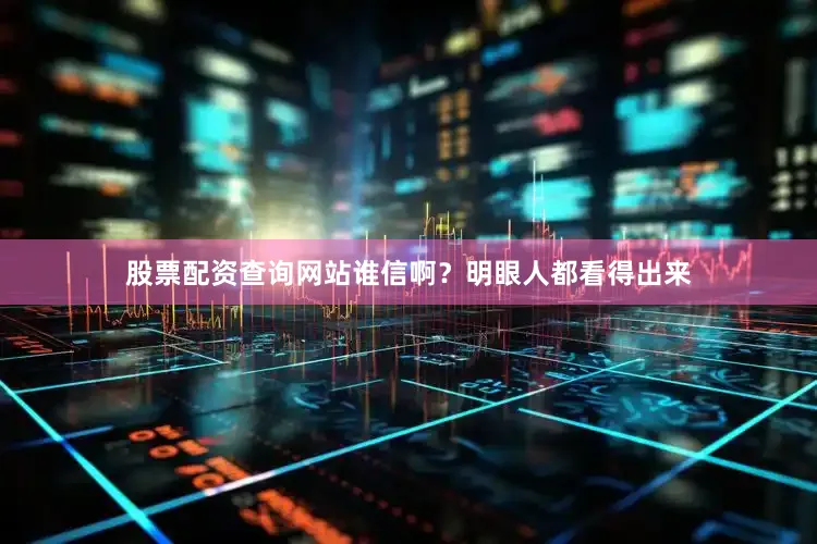 股票配资查询网站谁信啊？明眼人都看得出来