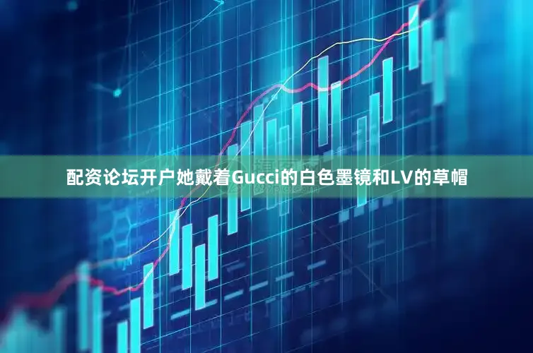 配资论坛开户她戴着Gucci的白色墨镜和LV的草帽