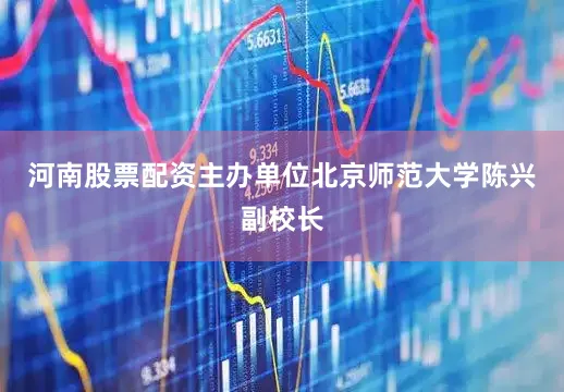 河南股票配资主办单位北京师范大学陈兴副校长