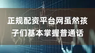 正规配资平台网虽然孩子们基本掌握普通话