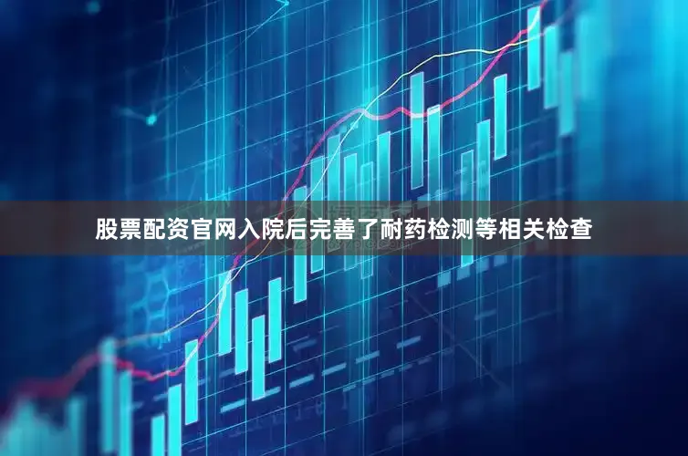 股票配资官网入院后完善了耐药检测等相关检查