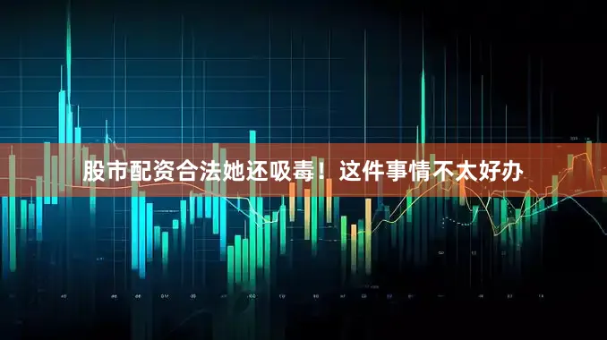 股市配资合法她还吸毒！这件事情不太好办
