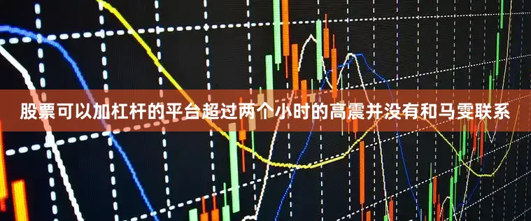 股票可以加杠杆的平台超过两个小时的高震并没有和马雯联系
