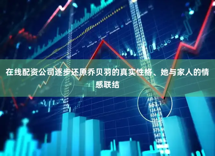 在线配资公司逐步还原乔贝羽的真实性格、她与家人的情感联结