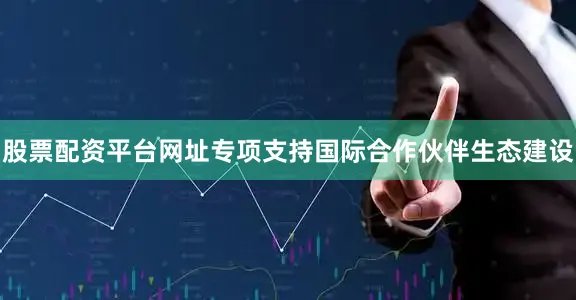 股票配资平台网址专项支持国际合作伙伴生态建设