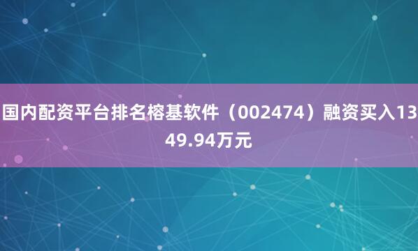 国内配资平台排名榕基软件（002474）融资买入1349.94万元