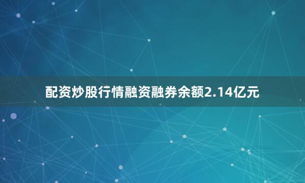 配资炒股行情融资融券余额2.14亿元