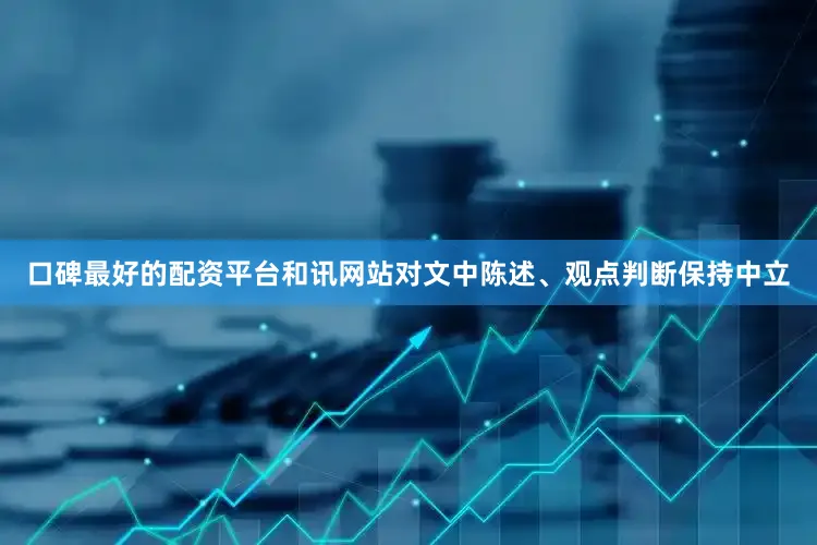 口碑最好的配资平台和讯网站对文中陈述、观点判断保持中立