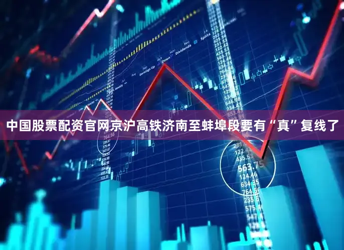 中国股票配资官网京沪高铁济南至蚌埠段要有“真”复线了