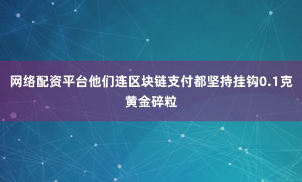 网络配资平台他们连区块链支付都坚持挂钩0.1克黄金碎粒