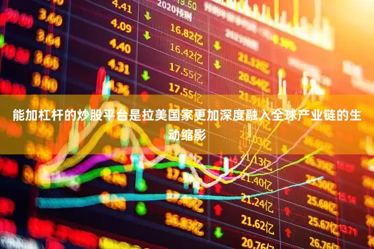 能加杠杆的炒股平台是拉美国家更加深度融入全球产业链的生动缩影