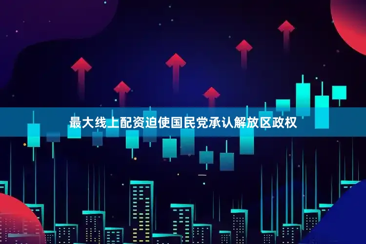 最大线上配资迫使国民党承认解放区政权