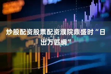 炒股配资股票配资濮院鼎盛时“日出万匹绸”