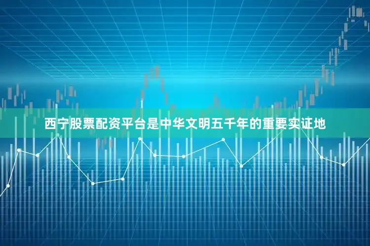 西宁股票配资平台是中华文明五千年的重要实证地