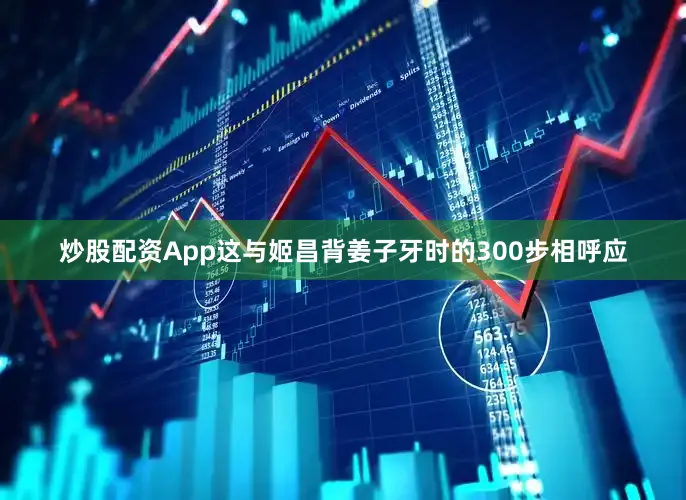炒股配资App这与姬昌背姜子牙时的300步相呼应
