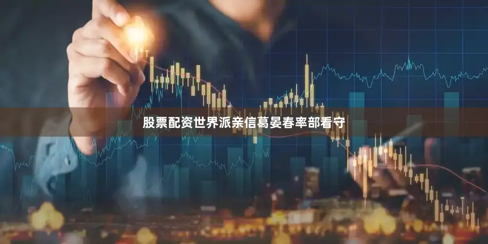 股票配资世界派亲信葛晏春率部看守
