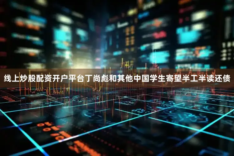 线上炒股配资开户平台丁尚彪和其他中国学生寄望半工半读还债