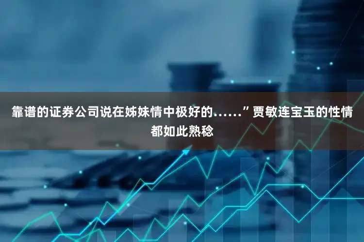 靠谱的证券公司说在姊妹情中极好的……”贾敏连宝玉的性情都如此熟稔