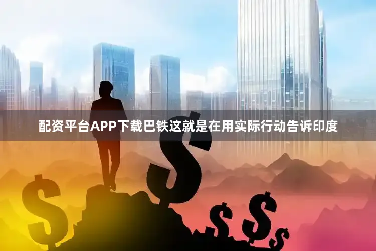 配资平台APP下载巴铁这就是在用实际行动告诉印度